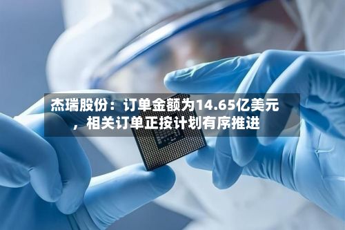 杰瑞股份：订单金额为14.65亿美元，相关订单正按计划有序推进