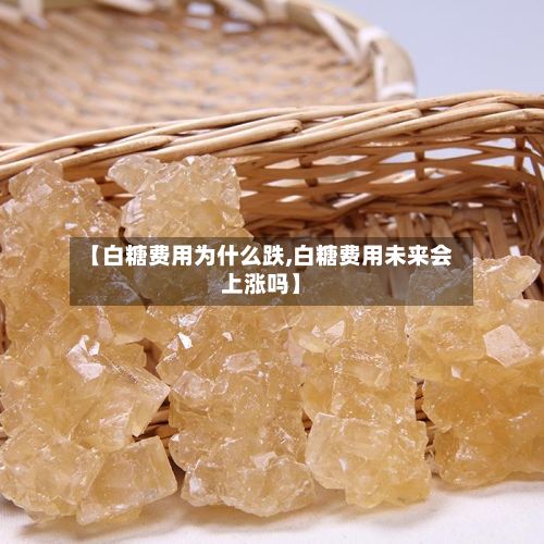 【白糖费用为什么跌,白糖费用未来会上涨吗】-第2张图片