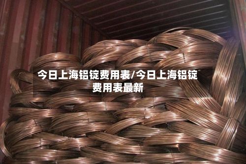 今日上海铝锭费用表/今日上海铝锭费用表最新-第3张图片