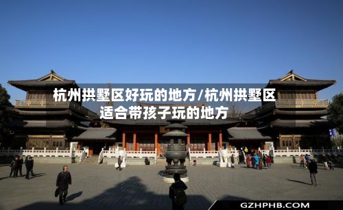杭州拱墅区好玩的地方/杭州拱墅区适合带孩子玩的地方-第2张图片