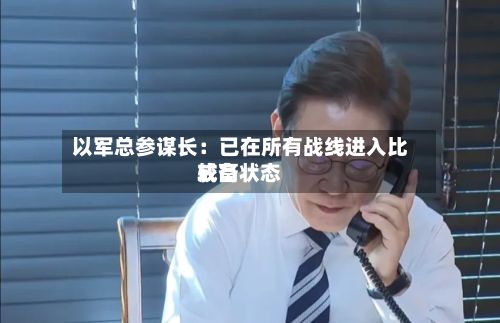 以军总参谋长：已在所有战线进入比较高戒备状态-第2张图片