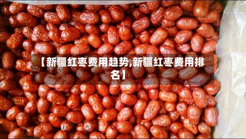 【新疆红枣费用趋势,新疆红枣费用排名】