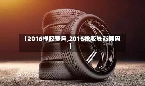 【2016橡胶费用,2016橡胶暴涨原因】