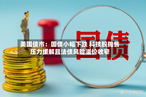 美国债市：国债小幅下跌 科技股抛售压力缓解且法债风险溢价收窄