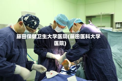 藤田保健卫生大学医院(藤田医科大学医院)-第2张图片