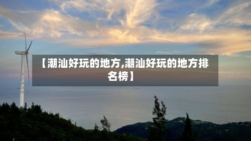 【潮汕好玩的地方,潮汕好玩的地方排名榜】
