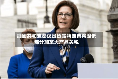 缅因共和党参议员透露特朗普将降低部分加拿大产品关税-第2张图片