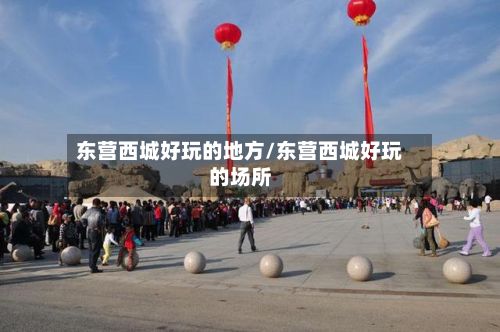 东营西城好玩的地方/东营西城好玩的场所-第2张图片