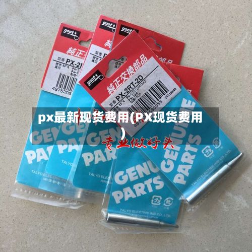 px最新现货费用(PX现货费用)-第2张图片