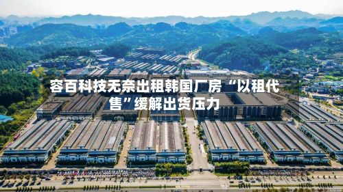 容百科技无奈出租韩国厂房 “以租代售”缓解出货压力-第1张图片