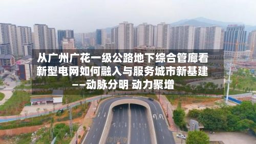从广州广花一级公路地下综合管廊看新型电网如何融入与服务城市新基建——动脉分明 动力聚增
