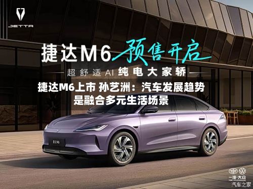 捷达M6上市 孙艺洲：汽车发展趋势是融合多元生活场景