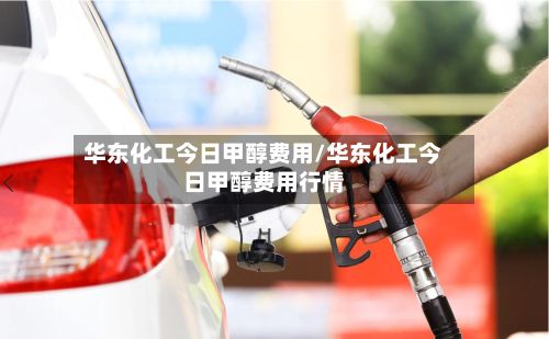 华东化工今日甲醇费用/华东化工今日甲醇费用行情-第2张图片