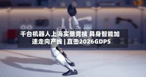 千台机器人上海实景竞技 具身智能加速走向产线 | 直击2026GDPS