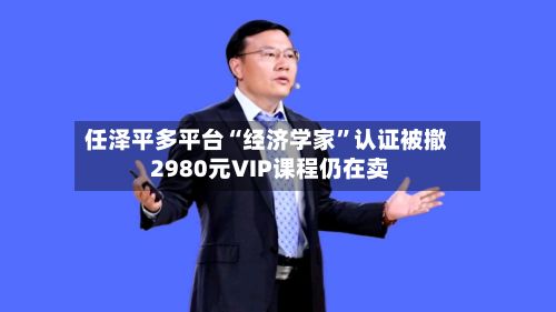 任泽平多平台“经济学家”认证被撤 2980元VIP课程仍在卖-第3张图片