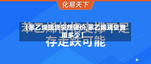 【苯乙烯现货突然降价,苯乙烯现货费用多少】