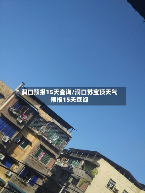 洞口预报15天查询/洞口苏宝顶天气预报15天查询