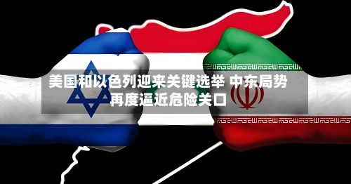 美国和以色列迎来关键选举 中东局势再度逼近危险关口-第2张图片
