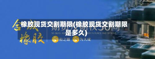 橡胶现货交割期限(橡胶现货交割期限是多久)