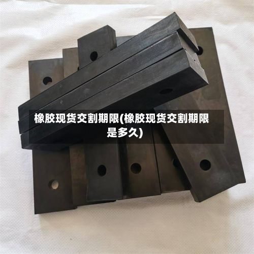 橡胶现货交割期限(橡胶现货交割期限是多久)-第2张图片