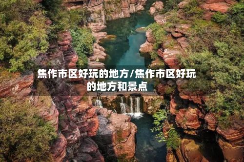 焦作市区好玩的地方/焦作市区好玩的地方和景点