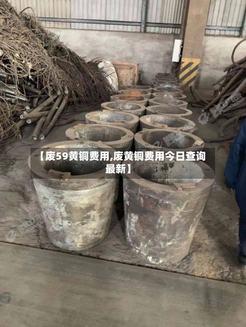 【废59黄铜费用,废黄铜费用今日查询最新】