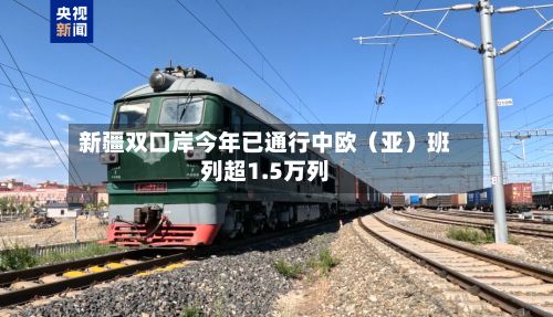 新疆双口岸今年已通行中欧（亚）班列超1.5万列-第3张图片