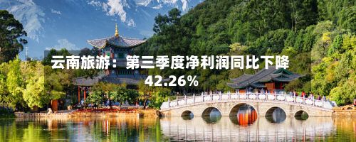 云南旅游：第三季度净利润同比下降42.26%-第2张图片