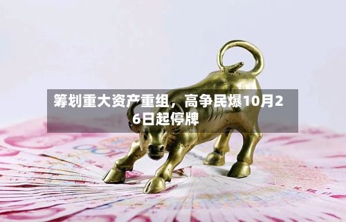 筹划重大资产重组	，高争民爆10月26日起停牌-第2张图片