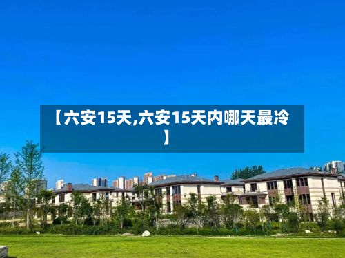 【六安15天,六安15天内哪天最冷】