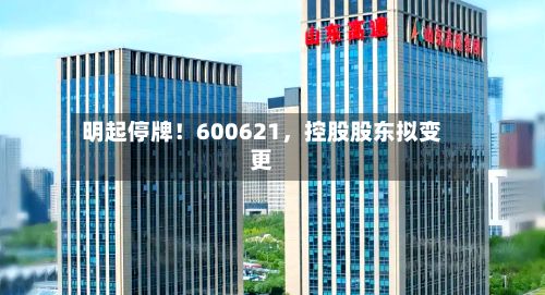 明起停牌！600621，控股股东拟变更-第3张图片