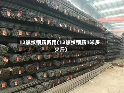 12螺纹钢筋费用(12螺纹钢筋1米多少斤)-第2张图片