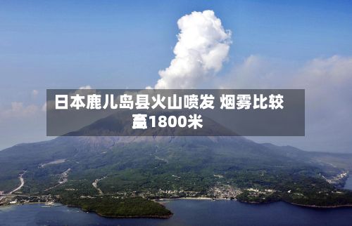 日本鹿儿岛县火山喷发 烟雾比较高至1800米-第2张图片
