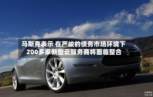 马斯克表示 在严峻的债务市场环境下 200多家新型云服务商将面临整合-第2张图片