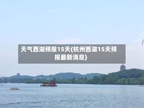 天气西湖预报15天(杭州西湖15天预报最新消息)