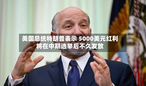 美国总统特朗普表示 5000美元红利将在中期选举后不久发放