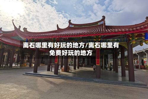 离石哪里有好玩的地方/离石哪里有免费好玩的地方-第2张图片