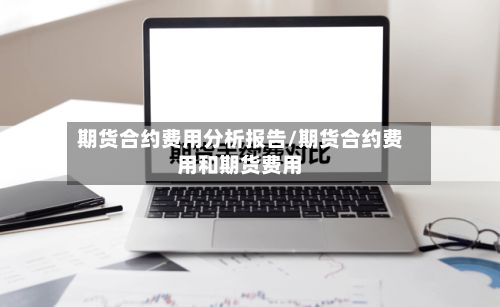 期货合约费用分析报告/期货合约费用和期货费用