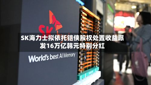 SK海力士拟依托铠侠股权处置收益派发16万亿韩元特别分红-第2张图片