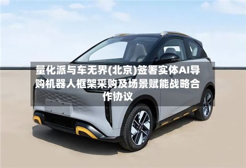 量化派与车无界(北京)签署实体AI导购机器人框架采购及场景赋能战略合作协议-第2张图片
