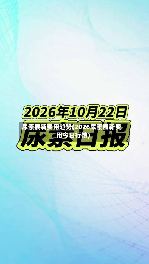 尿素最新费用趋势(2026尿素最新费用今日行情)-第3张图片