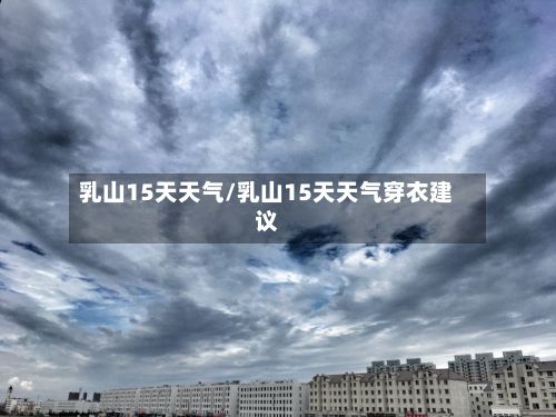 乳山15天天气/乳山15天天气穿衣建议