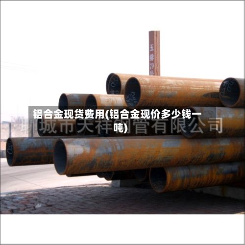 铝合金现货费用(铝合金现价多少钱一吨)-第2张图片