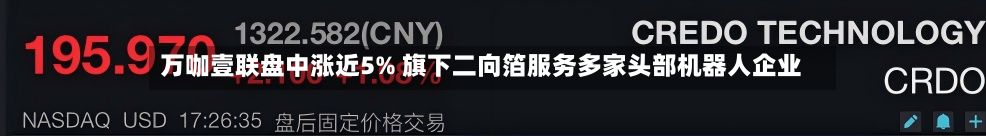 万咖壹联盘中涨近5% 旗下二向箔服务多家头部机器人企业-第3张图片