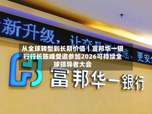从全球转型到长期价值｜富邦华一银行行长陈峰受邀参加2026可持续全球领导者大会