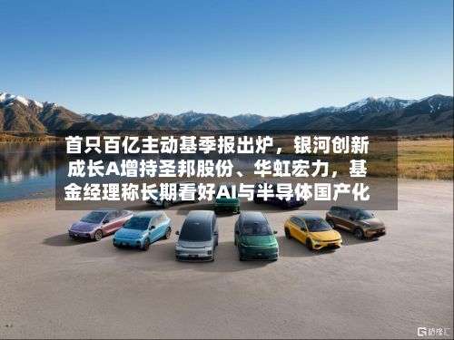 首只百亿主动基季报出炉，银河创新成长A增持圣邦股份、华虹宏力，基金经理称长期看好AI与半导体国产化-第2张图片