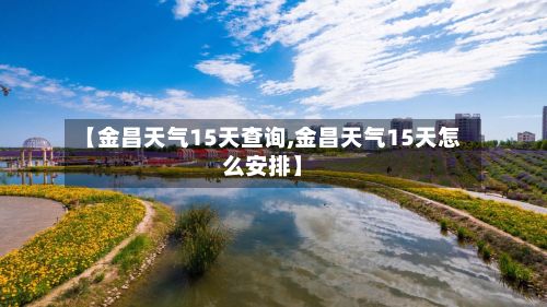 【金昌天气15天查询,金昌天气15天怎么安排】