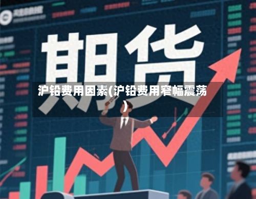 沪铅费用因素(沪铅费用窄幅震荡)