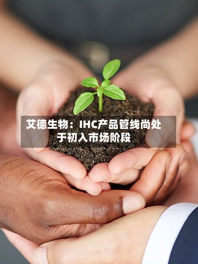 艾德生物：IHC产品管线尚处于初入市场阶段-第1张图片