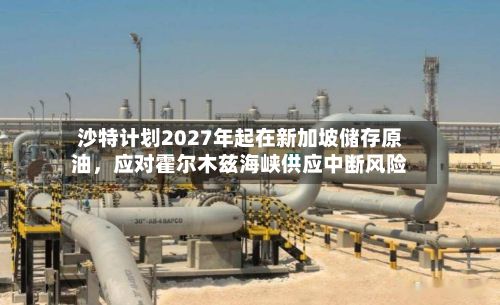 沙特计划2027年起在新加坡储存原油，应对霍尔木兹海峡供应中断风险
